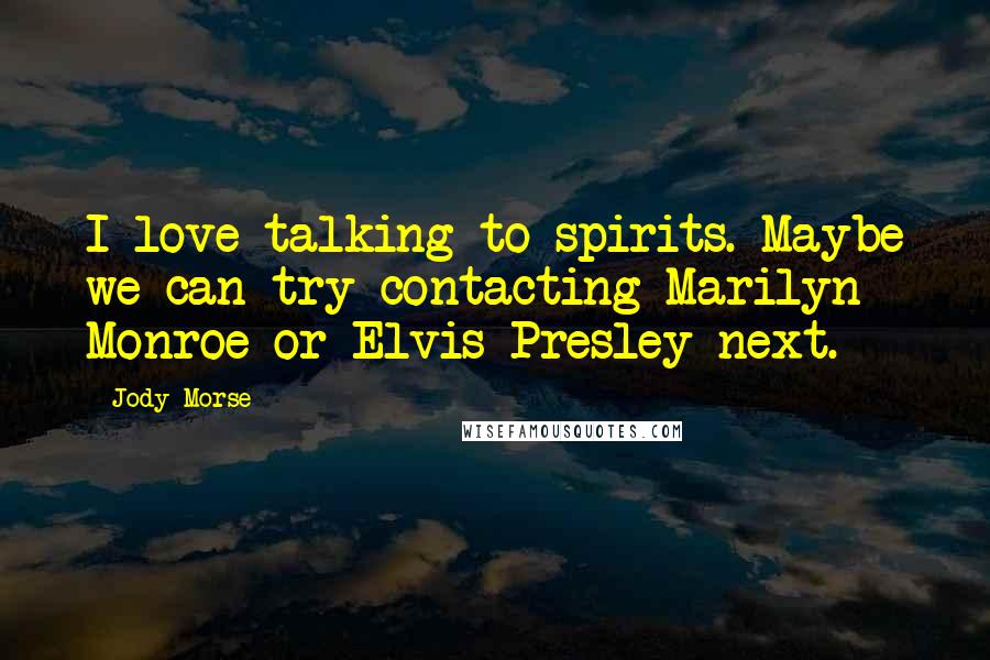 Jody Morse Quotes: I love talking to spirits. Maybe we can try contacting Marilyn Monroe or Elvis Presley next.