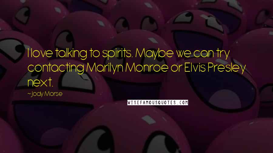Jody Morse Quotes: I love talking to spirits. Maybe we can try contacting Marilyn Monroe or Elvis Presley next.