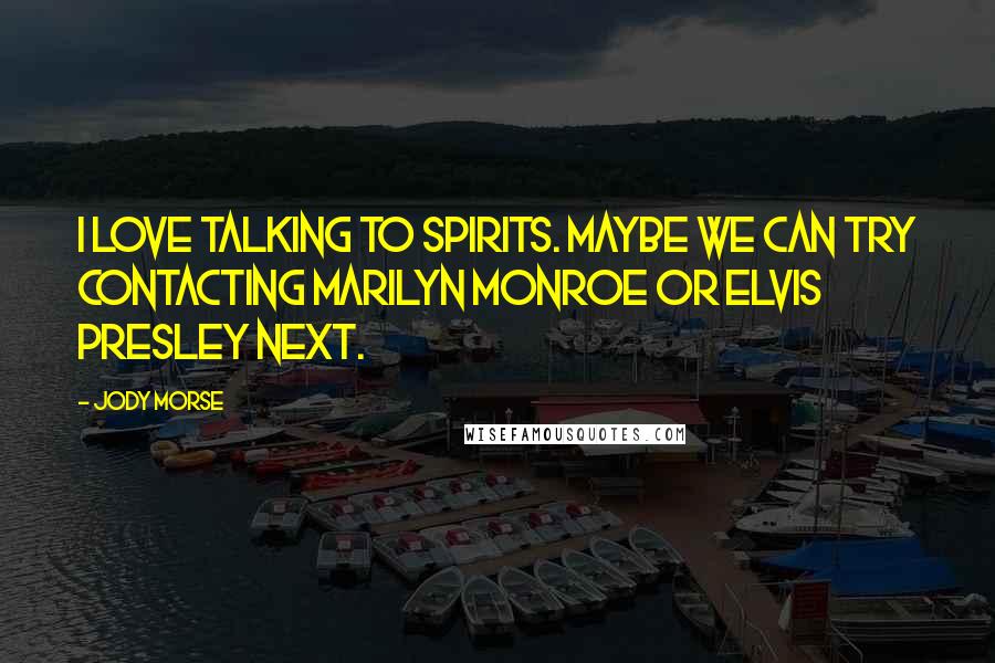 Jody Morse Quotes: I love talking to spirits. Maybe we can try contacting Marilyn Monroe or Elvis Presley next.