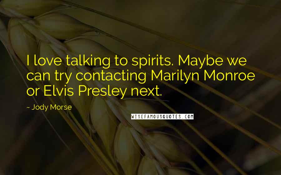 Jody Morse Quotes: I love talking to spirits. Maybe we can try contacting Marilyn Monroe or Elvis Presley next.