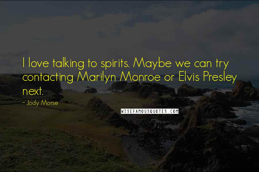 Jody Morse Quotes: I love talking to spirits. Maybe we can try contacting Marilyn Monroe or Elvis Presley next.