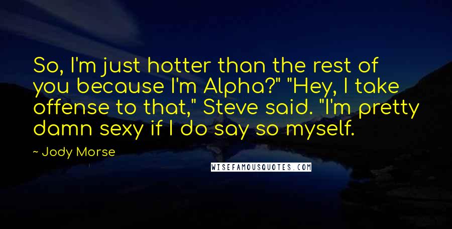 Jody Morse Quotes: So, I'm just hotter than the rest of you because I'm Alpha?" "Hey, I take offense to that," Steve said. "I'm pretty damn sexy if I do say so myself.