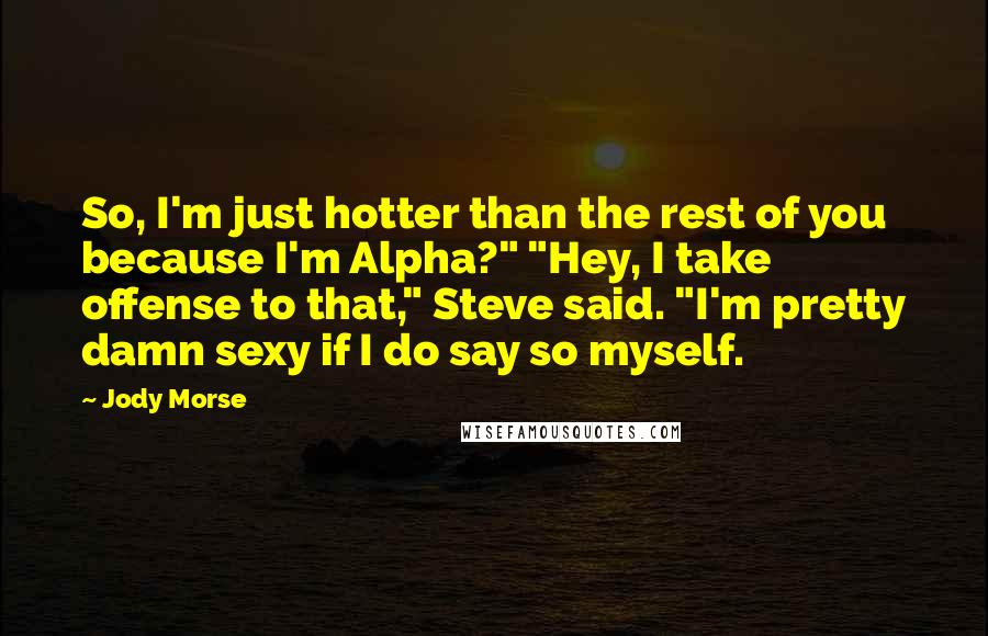 Jody Morse Quotes: So, I'm just hotter than the rest of you because I'm Alpha?" "Hey, I take offense to that," Steve said. "I'm pretty damn sexy if I do say so myself.