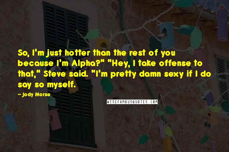 Jody Morse Quotes: So, I'm just hotter than the rest of you because I'm Alpha?" "Hey, I take offense to that," Steve said. "I'm pretty damn sexy if I do say so myself.
