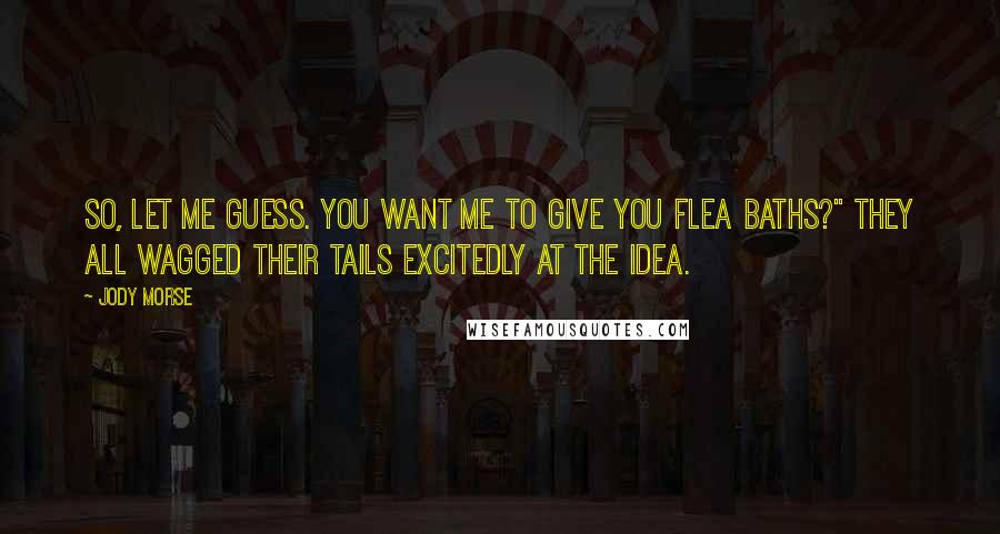 Jody Morse Quotes: So, let me guess. You want me to give you flea baths?" They all wagged their tails excitedly at the idea.
