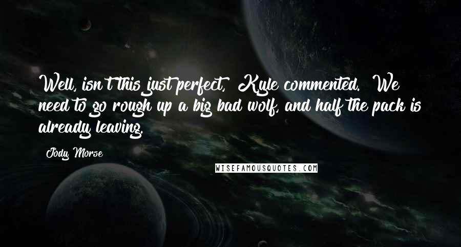 Jody Morse Quotes: Well, isn't this just perfect," Kyle commented. "We need to go rough up a big bad wolf, and half the pack is already leaving.