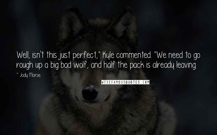 Jody Morse Quotes: Well, isn't this just perfect," Kyle commented. "We need to go rough up a big bad wolf, and half the pack is already leaving.