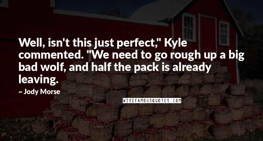 Jody Morse Quotes: Well, isn't this just perfect," Kyle commented. "We need to go rough up a big bad wolf, and half the pack is already leaving.