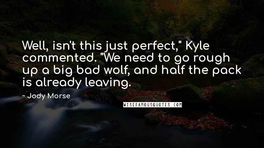 Jody Morse Quotes: Well, isn't this just perfect," Kyle commented. "We need to go rough up a big bad wolf, and half the pack is already leaving.