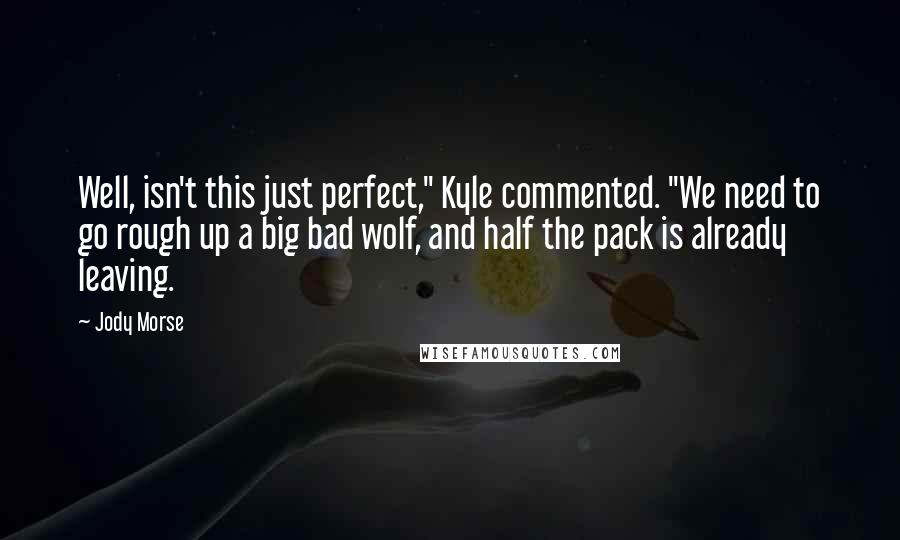 Jody Morse Quotes: Well, isn't this just perfect," Kyle commented. "We need to go rough up a big bad wolf, and half the pack is already leaving.