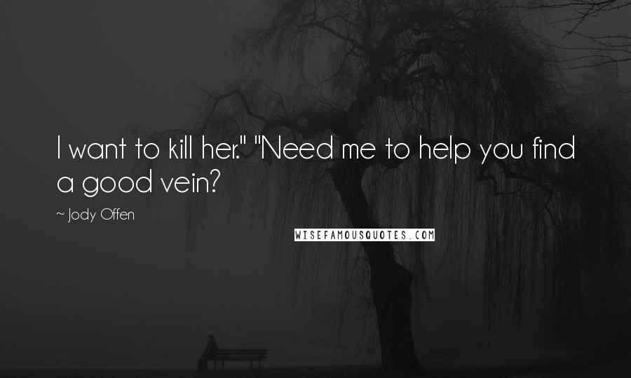 Jody Offen Quotes: I want to kill her." "Need me to help you find a good vein?
