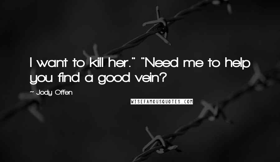 Jody Offen Quotes: I want to kill her." "Need me to help you find a good vein?