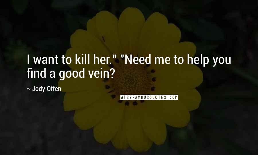 Jody Offen Quotes: I want to kill her." "Need me to help you find a good vein?