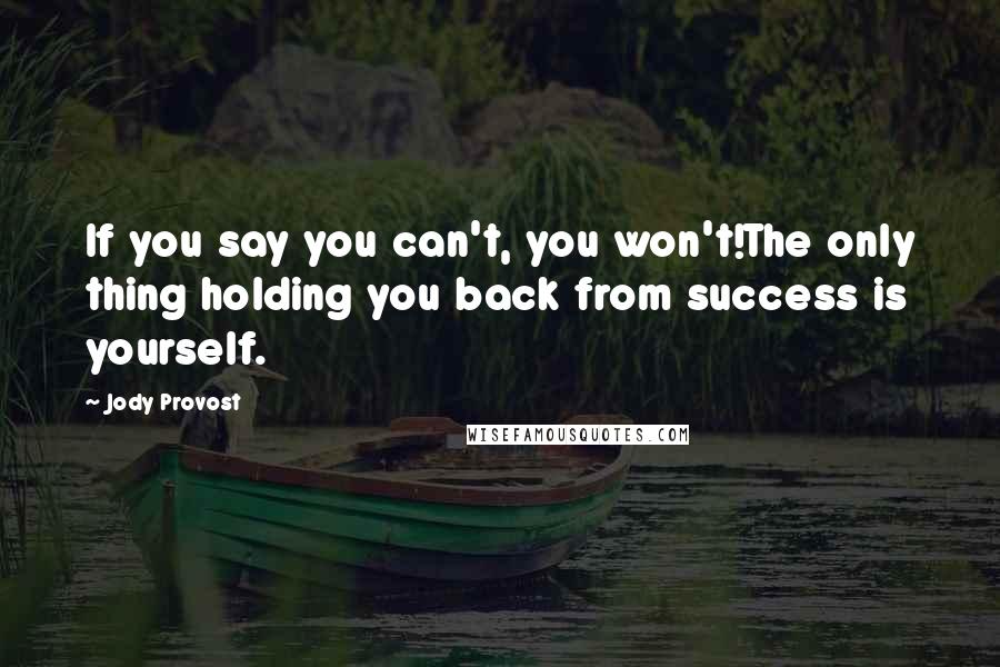 Jody Provost Quotes: If you say you can't, you won't!The only thing holding you back from success is yourself.