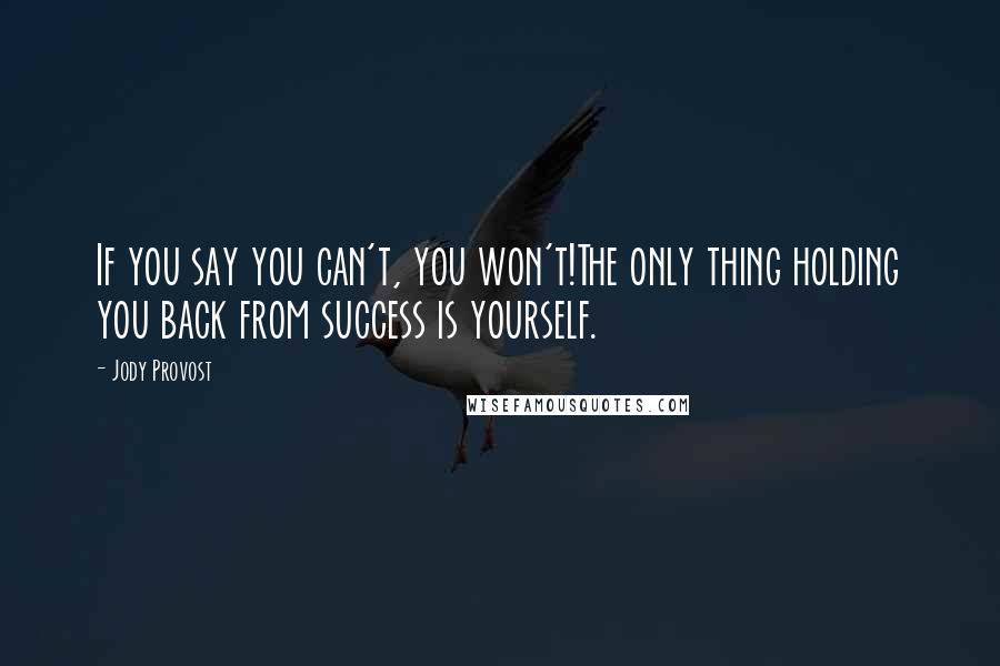 Jody Provost Quotes: If you say you can't, you won't!The only thing holding you back from success is yourself.