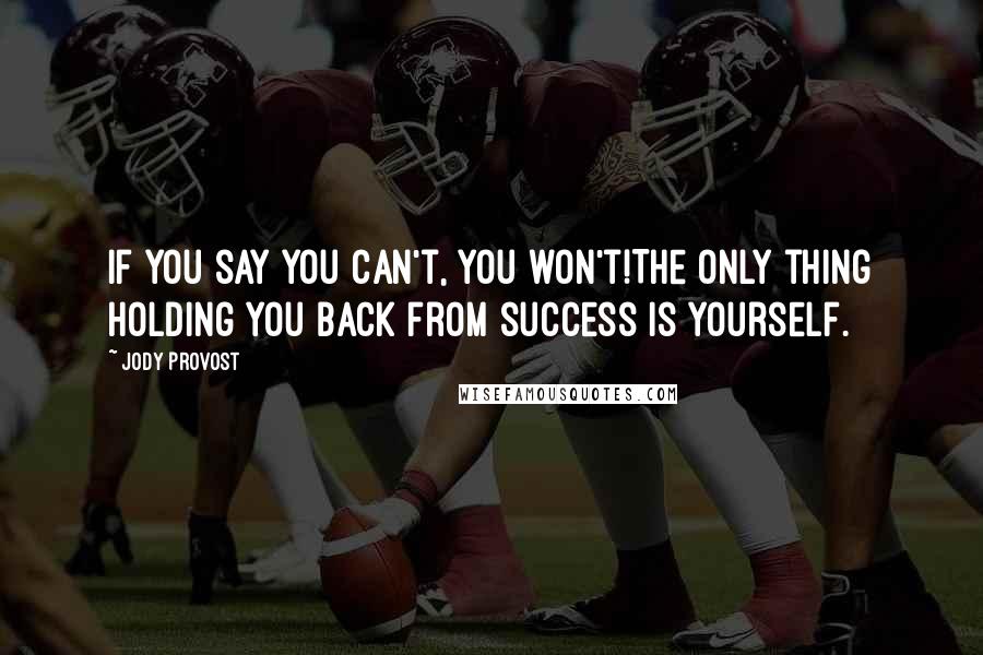 Jody Provost Quotes: If you say you can't, you won't!The only thing holding you back from success is yourself.