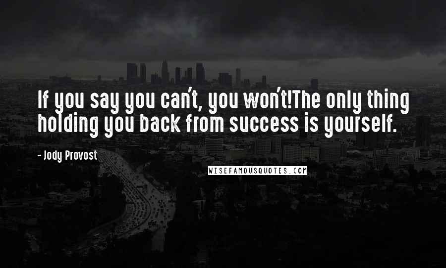 Jody Provost Quotes: If you say you can't, you won't!The only thing holding you back from success is yourself.