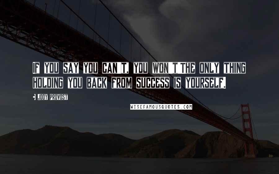 Jody Provost Quotes: If you say you can't, you won't!The only thing holding you back from success is yourself.