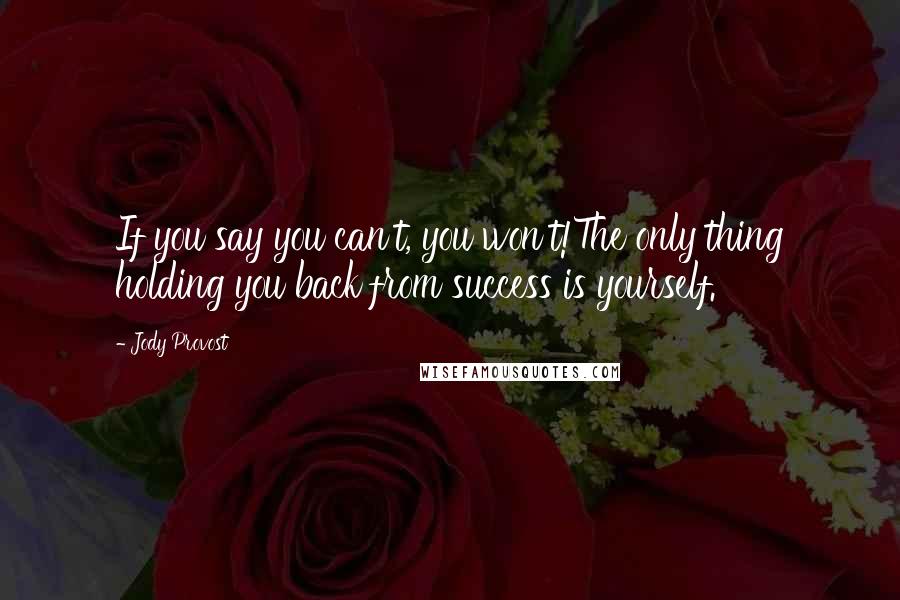 Jody Provost Quotes: If you say you can't, you won't!The only thing holding you back from success is yourself.