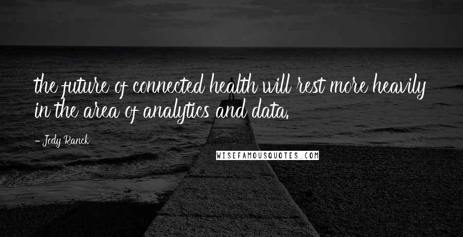 Jody Ranck Quotes: the future of connected health will rest more heavily in the area of analytics and data.