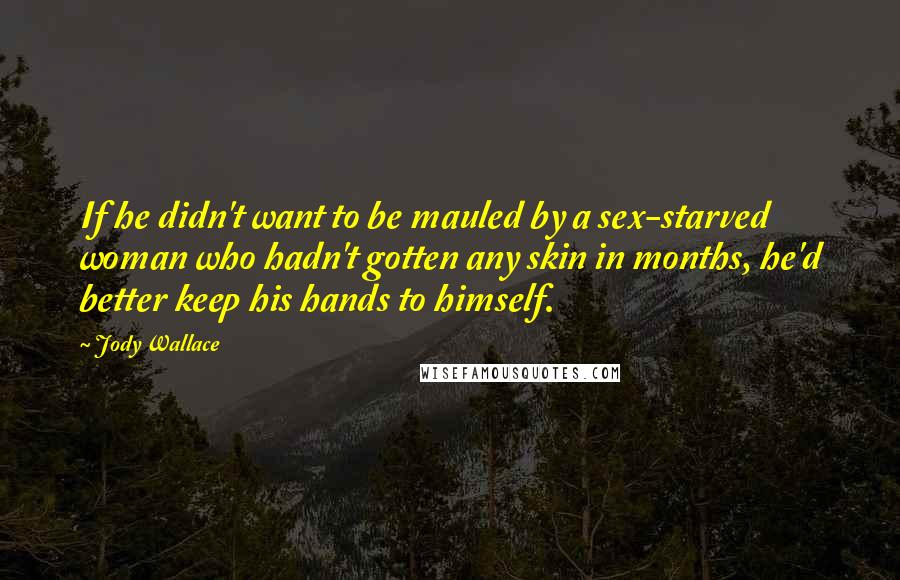 Jody Wallace Quotes: If he didn't want to be mauled by a sex-starved woman who hadn't gotten any skin in months, he'd better keep his hands to himself.