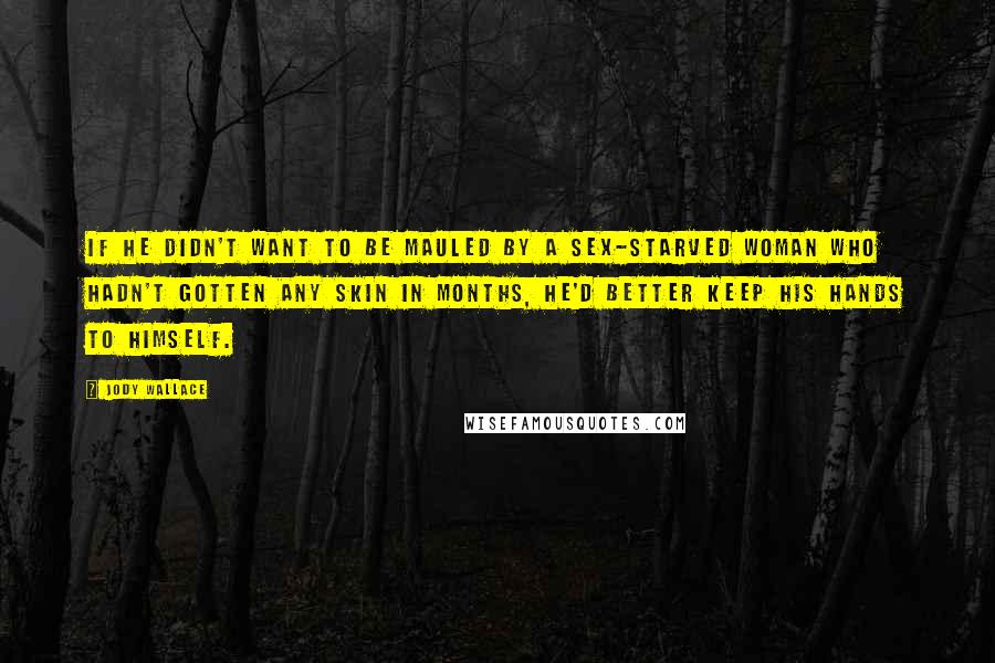 Jody Wallace Quotes: If he didn't want to be mauled by a sex-starved woman who hadn't gotten any skin in months, he'd better keep his hands to himself.