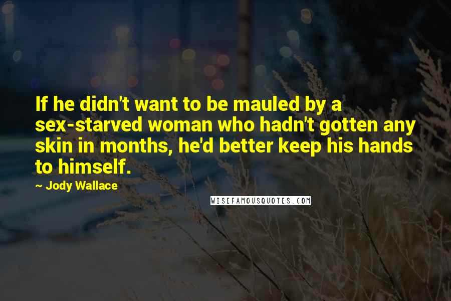 Jody Wallace Quotes: If he didn't want to be mauled by a sex-starved woman who hadn't gotten any skin in months, he'd better keep his hands to himself.