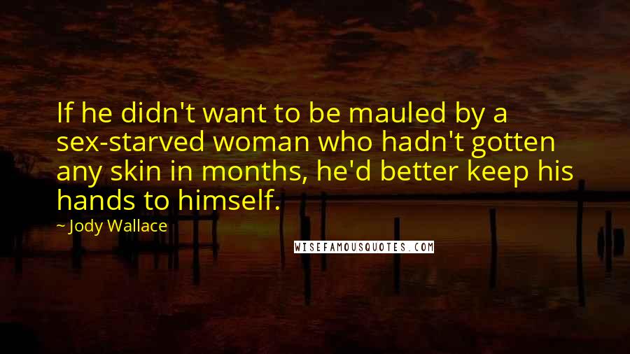 Jody Wallace Quotes: If he didn't want to be mauled by a sex-starved woman who hadn't gotten any skin in months, he'd better keep his hands to himself.