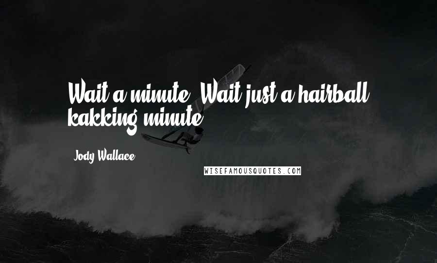 Jody Wallace Quotes: Wait a minute. Wait just a hairball kakking minute.