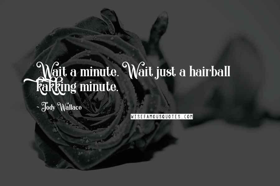 Jody Wallace Quotes: Wait a minute. Wait just a hairball kakking minute.