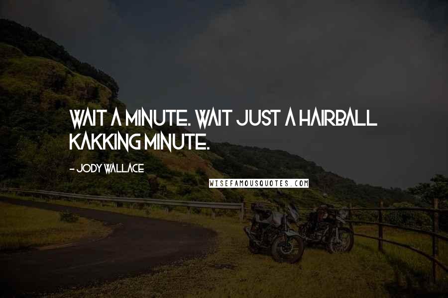 Jody Wallace Quotes: Wait a minute. Wait just a hairball kakking minute.