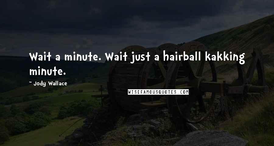 Jody Wallace Quotes: Wait a minute. Wait just a hairball kakking minute.