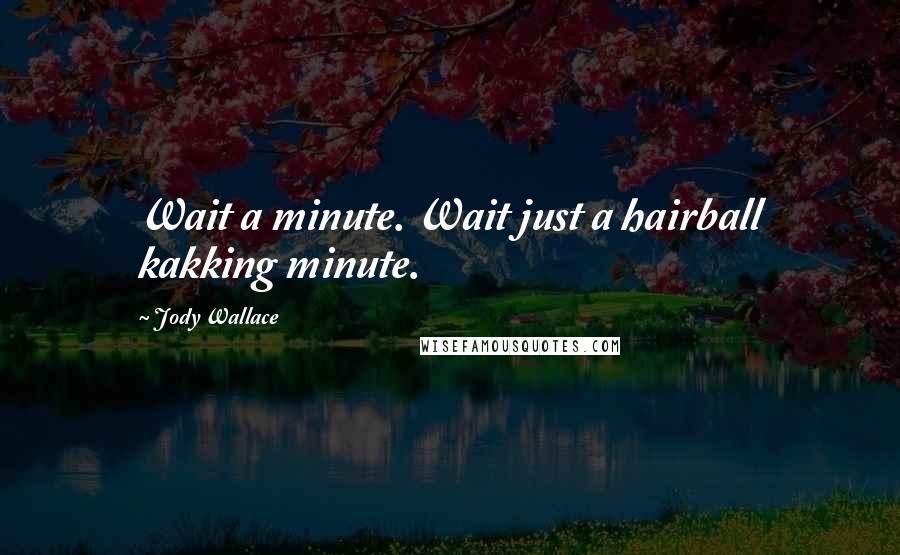 Jody Wallace Quotes: Wait a minute. Wait just a hairball kakking minute.