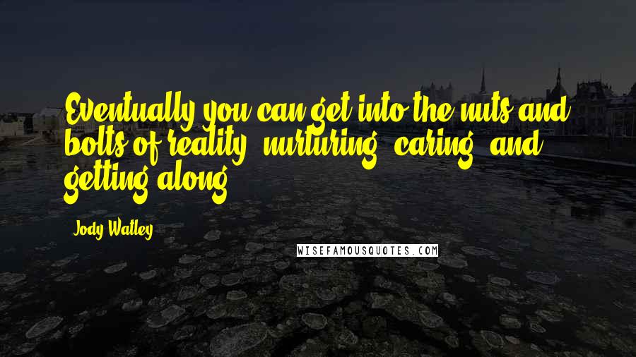 Jody Watley Quotes: Eventually you can get into the nuts and bolts of reality: nurturing, caring, and getting along.