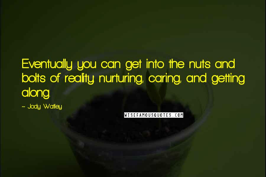 Jody Watley Quotes: Eventually you can get into the nuts and bolts of reality: nurturing, caring, and getting along.