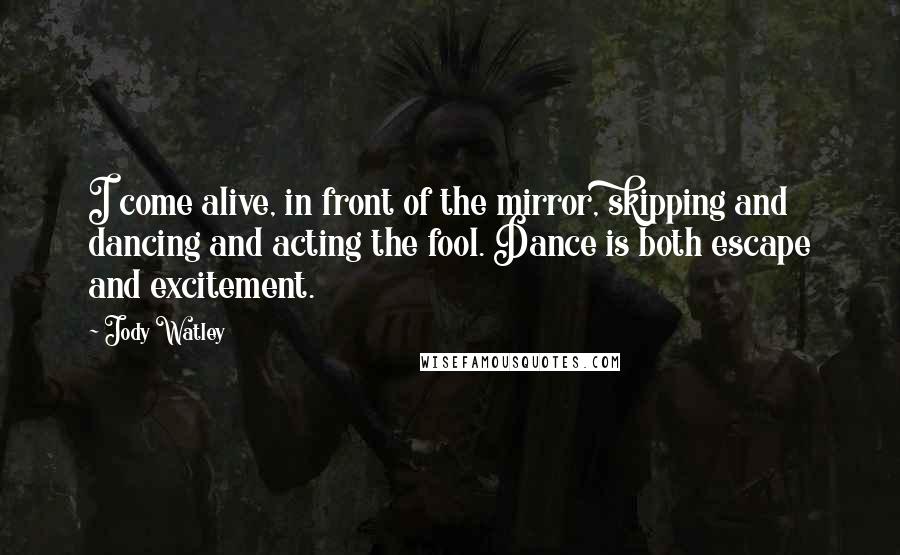 Jody Watley Quotes: I come alive, in front of the mirror, skipping and dancing and acting the fool. Dance is both escape and excitement.