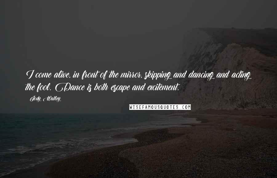 Jody Watley Quotes: I come alive, in front of the mirror, skipping and dancing and acting the fool. Dance is both escape and excitement.