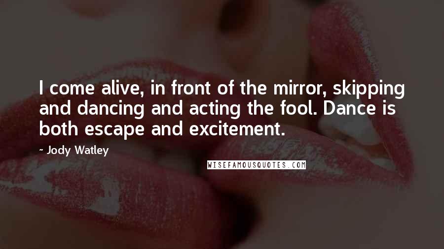 Jody Watley Quotes: I come alive, in front of the mirror, skipping and dancing and acting the fool. Dance is both escape and excitement.