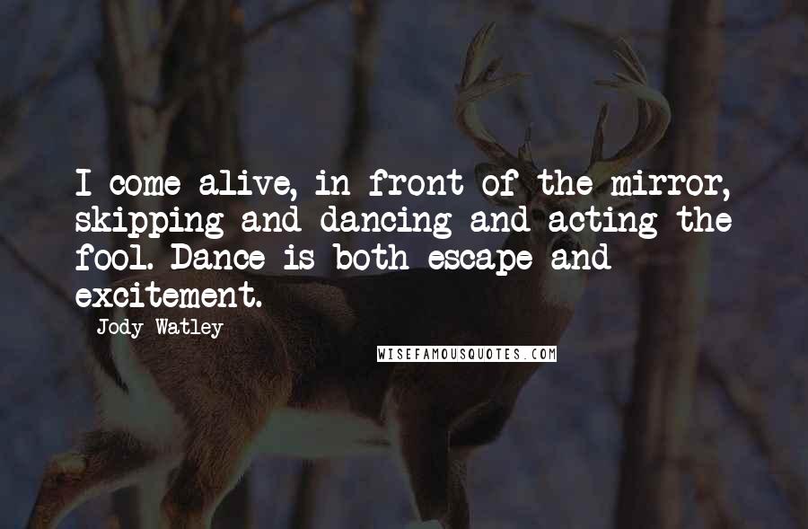 Jody Watley Quotes: I come alive, in front of the mirror, skipping and dancing and acting the fool. Dance is both escape and excitement.