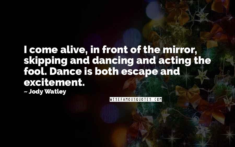 Jody Watley Quotes: I come alive, in front of the mirror, skipping and dancing and acting the fool. Dance is both escape and excitement.