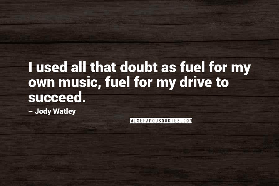 Jody Watley Quotes: I used all that doubt as fuel for my own music, fuel for my drive to succeed.