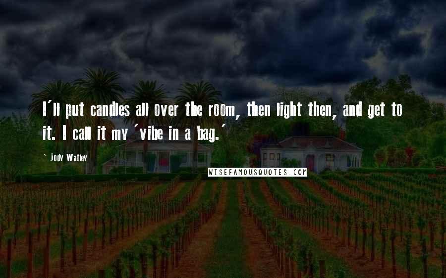 Jody Watley Quotes: I'll put candles all over the room, then light then, and get to it. I call it my 'vibe in a bag.'