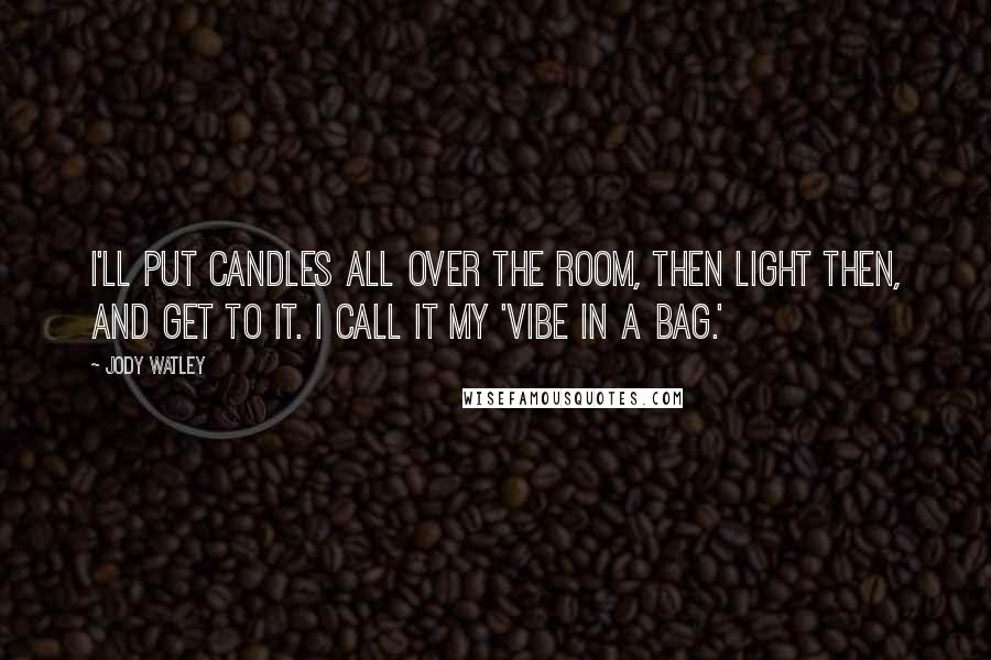 Jody Watley Quotes: I'll put candles all over the room, then light then, and get to it. I call it my 'vibe in a bag.'