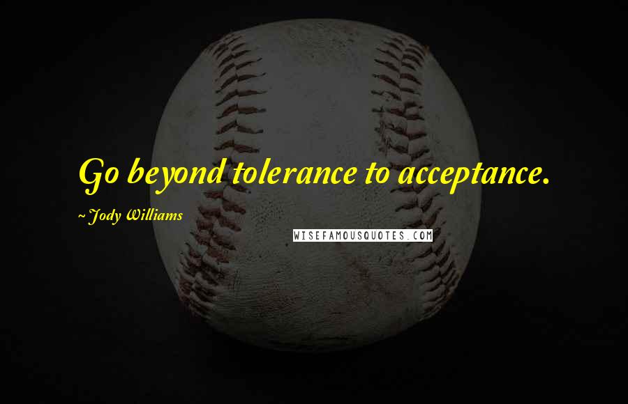 Jody Williams Quotes: Go beyond tolerance to acceptance.