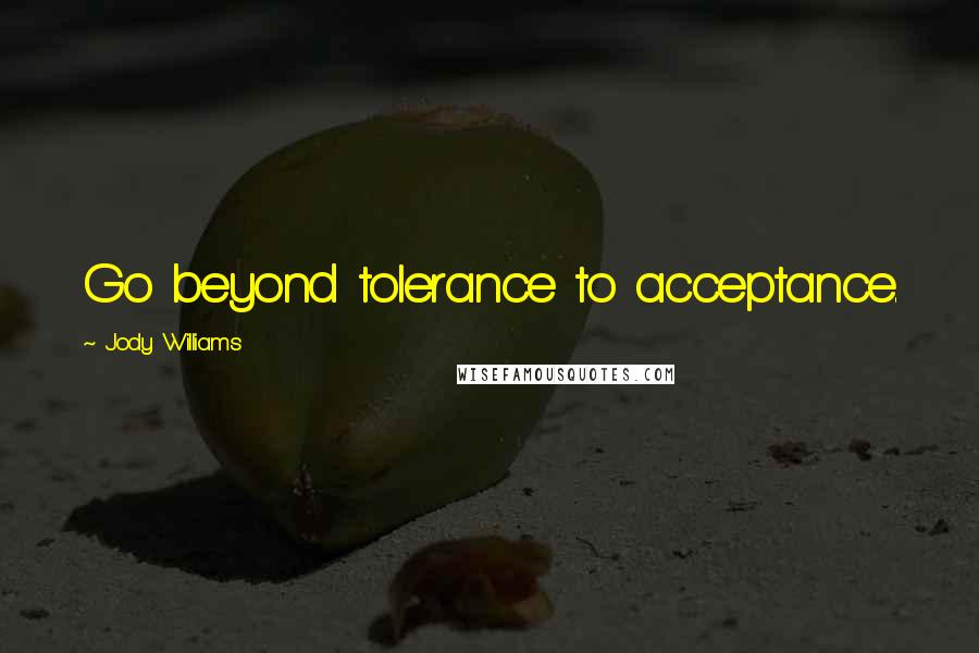 Jody Williams Quotes: Go beyond tolerance to acceptance.
