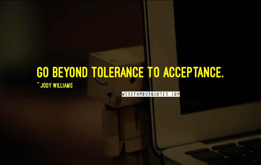 Jody Williams Quotes: Go beyond tolerance to acceptance.