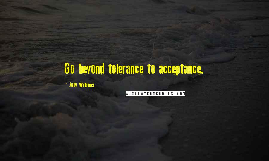 Jody Williams Quotes: Go beyond tolerance to acceptance.