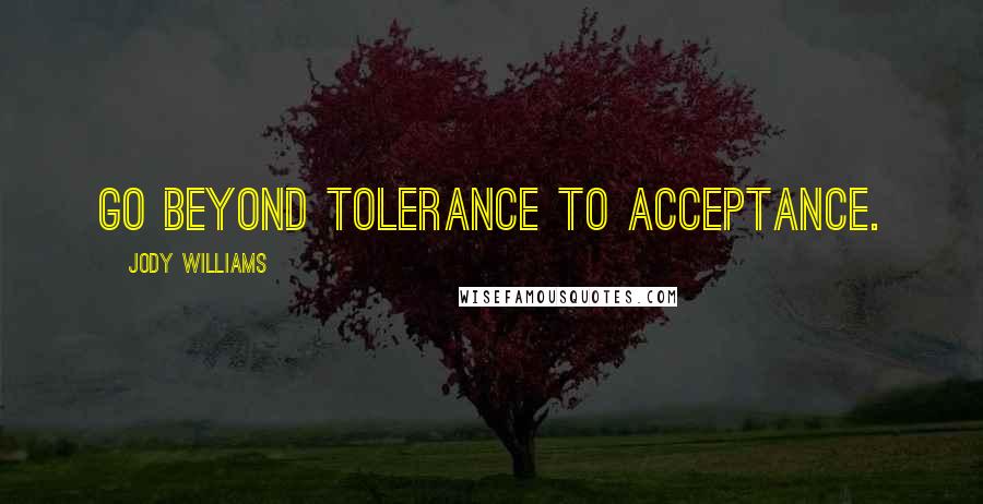 Jody Williams Quotes: Go beyond tolerance to acceptance.