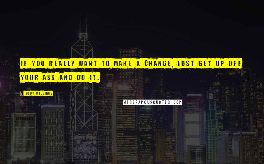 Jody Williams Quotes: If you really want to make a change, just get up off your ass and do it.