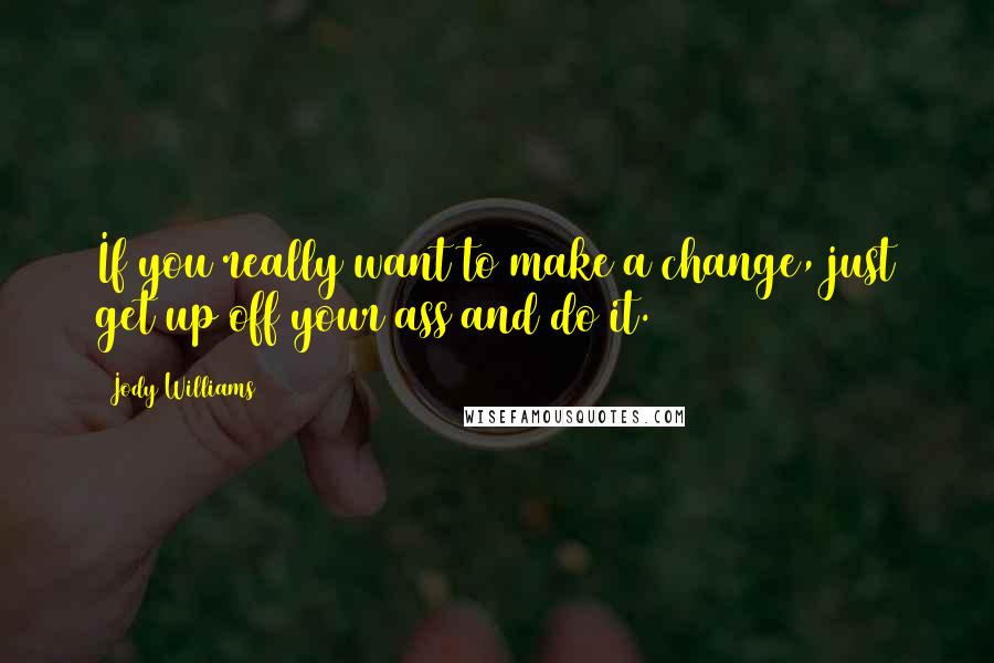 Jody Williams Quotes: If you really want to make a change, just get up off your ass and do it.